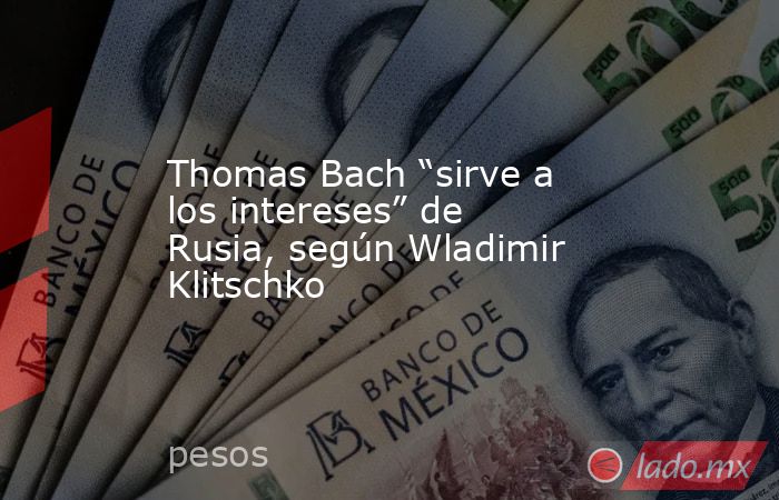 Thomas Bach “sirve a los intereses” de Rusia, según Wladimir Klitschko. Noticias en tiempo real