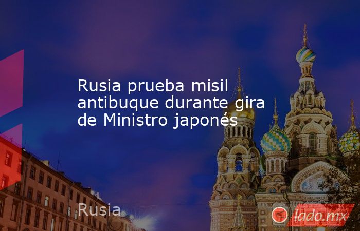 Rusia prueba misil antibuque durante gira de Ministro japonés. Noticias en tiempo real