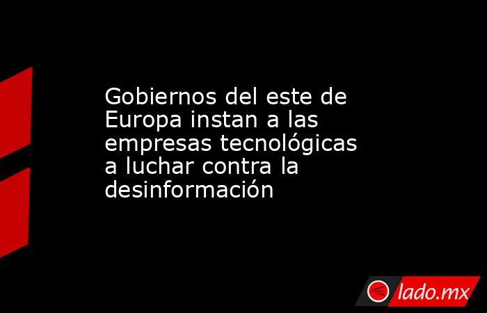 Gobiernos del este de Europa instan a las empresas tecnológicas a luchar contra la desinformación. Noticias en tiempo real