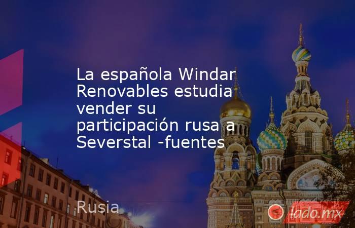 La española Windar Renovables estudia vender su participación rusa a Severstal -fuentes. Noticias en tiempo real