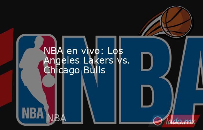 NBA en vivo: Los Angeles Lakers vs. Chicago Bulls . Noticias en tiempo real
