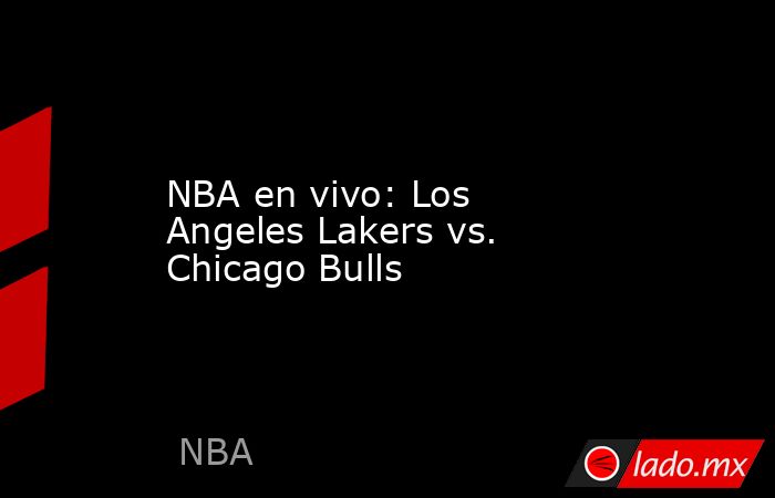NBA en vivo: Los Angeles Lakers vs. Chicago Bulls . Noticias en tiempo real
