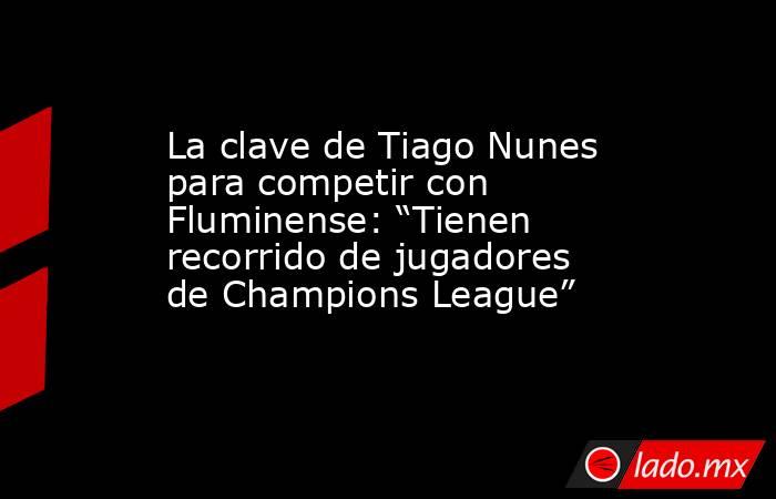 La clave de Tiago Nunes para competir con Fluminense: “Tienen recorrido de jugadores de Champions League”. Noticias en tiempo real