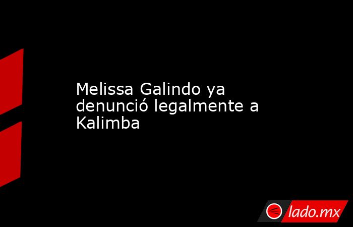 Melissa Galindo ya denunció legalmente a Kalimba. Noticias en tiempo real