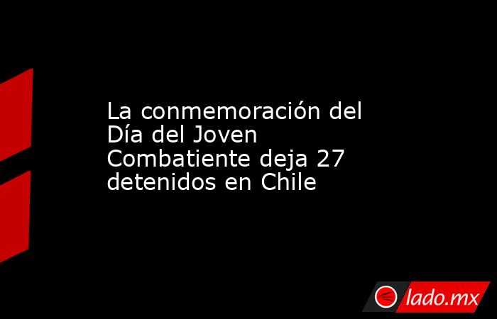 La conmemoración del Día del Joven Combatiente deja 27 detenidos en Chile. Noticias en tiempo real
