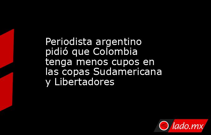 Periodista argentino pidió que Colombia tenga menos cupos en las copas Sudamericana y Libertadores. Noticias en tiempo real