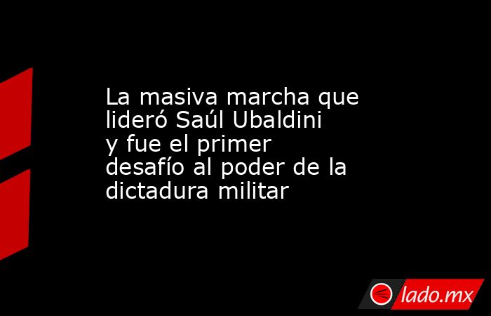 La masiva marcha que lideró Saúl Ubaldini y fue el primer desafío al poder de la dictadura militar. Noticias en tiempo real