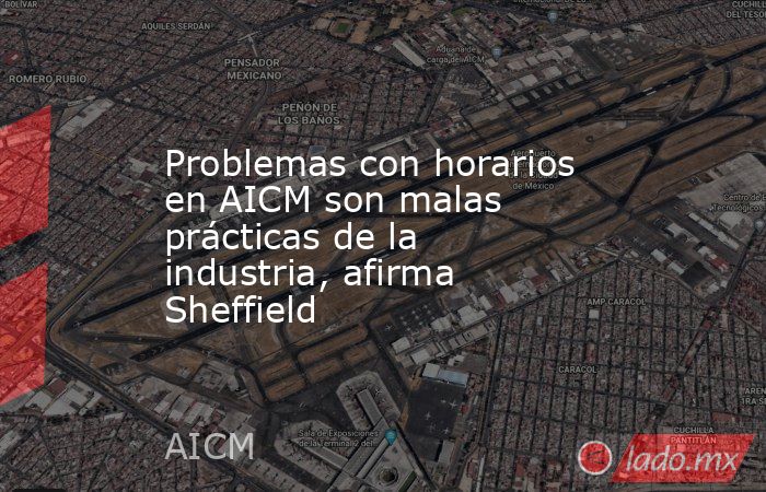 Problemas con horarios en AICM son malas prácticas de la industria, afirma Sheffield. Noticias en tiempo real