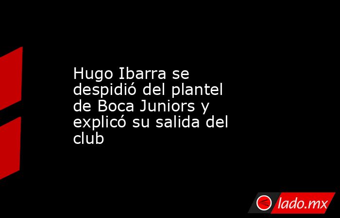 Hugo Ibarra se despidió del plantel de Boca Juniors y explicó su salida del club. Noticias en tiempo real
