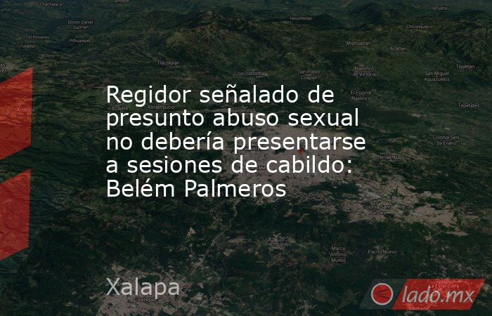 Regidor señalado de presunto abuso sexual no debería presentarse a sesiones de cabildo: Belém Palmeros. Noticias en tiempo real