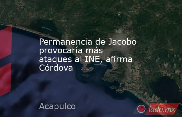 Permanencia de Jacobo provocaría más ataques al INE, afirma Córdova. Noticias en tiempo real