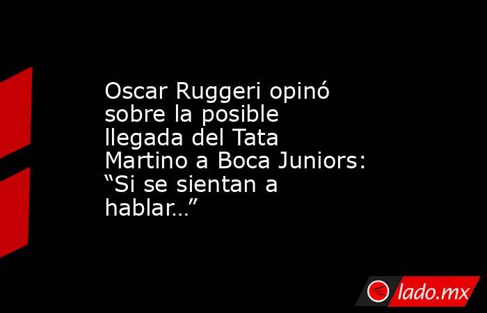 Oscar Ruggeri opinó sobre la posible llegada del Tata Martino a Boca Juniors: “Si se sientan a hablar…”. Noticias en tiempo real