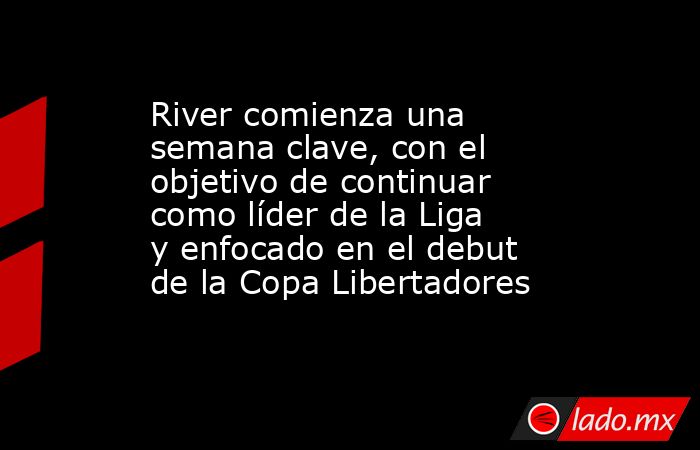 River comienza una semana clave, con el objetivo de continuar como líder de la Liga y enfocado en el debut de la Copa Libertadores. Noticias en tiempo real