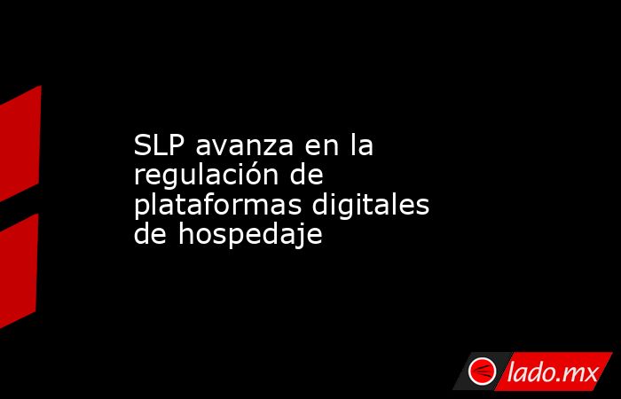 SLP avanza en la regulación de plataformas digitales de hospedaje. Noticias en tiempo real