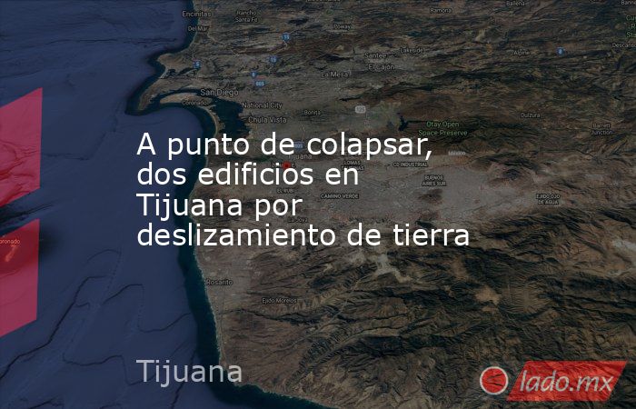 A punto de colapsar, dos edificios en Tijuana por deslizamiento de tierra. Noticias en tiempo real