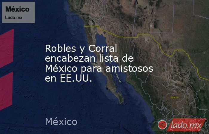 Robles y Corral encabezan lista de México para amistosos en EE.UU.. Noticias en tiempo real