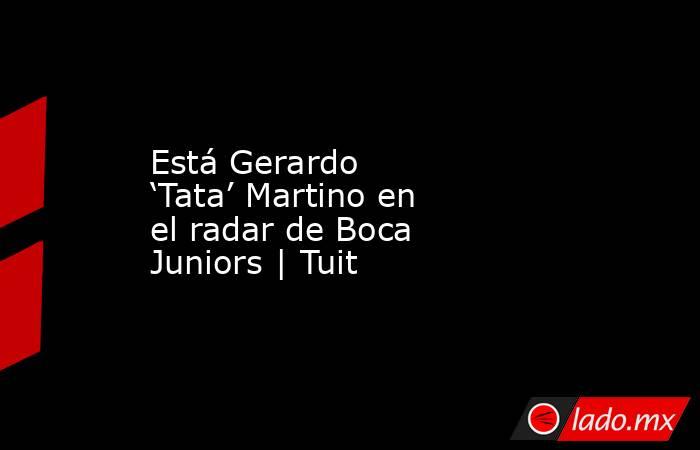 Está Gerardo ‘Tata’ Martino en el radar de Boca Juniors | Tuit. Noticias en tiempo real