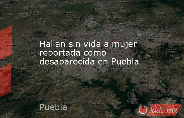 Hallan sin vida a mujer reportada como desaparecida en Puebla. Noticias en tiempo real