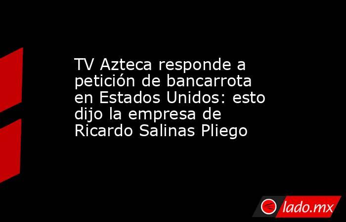 TV Azteca responde a petición de bancarrota en Estados Unidos: esto dijo la empresa de Ricardo Salinas Pliego. Noticias en tiempo real