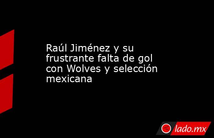 Raúl Jiménez y su frustrante falta de gol con Wolves y selección mexicana. Noticias en tiempo real