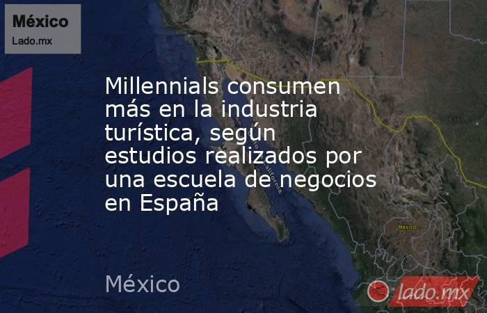 Millennials consumen más en la industria turística, según estudios realizados por una escuela de negocios en España. Noticias en tiempo real