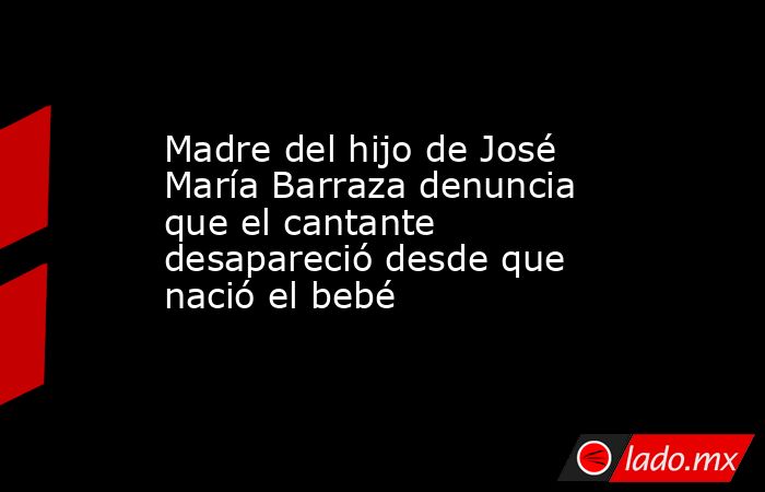 Madre del hijo de José María Barraza denuncia que el cantante desapareció desde que nació el bebé. Noticias en tiempo real