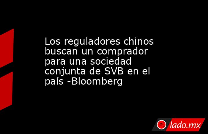 Los reguladores chinos buscan un comprador para una sociedad conjunta de SVB en el país -Bloomberg. Noticias en tiempo real