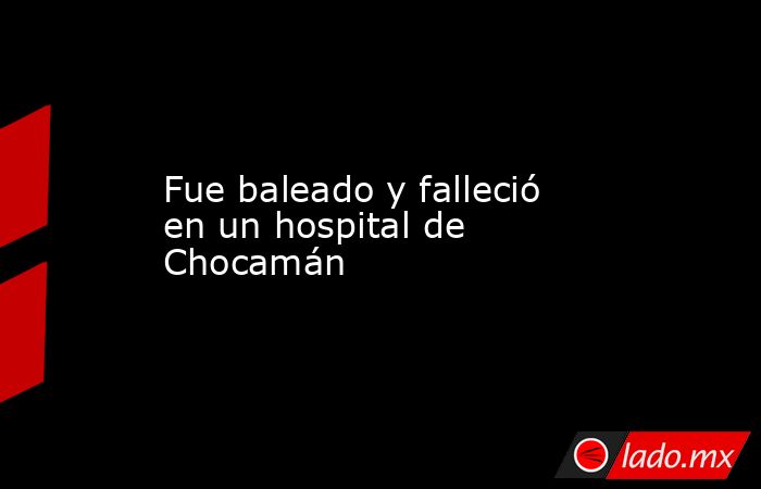 Fue baleado y falleció en un hospital de Chocamán. Noticias en tiempo real