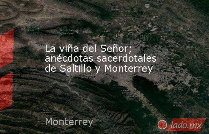 La viña del Señor; anécdotas sacerdotales de Saltillo y Monterrey. Noticias en tiempo real