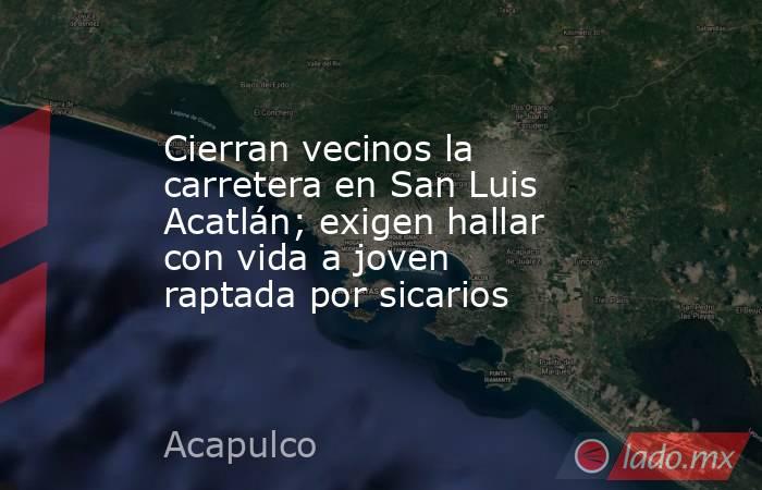 Cierran vecinos la carretera en San Luis Acatlán; exigen hallar con vida a joven raptada por sicarios. Noticias en tiempo real