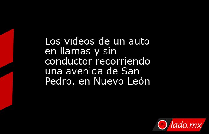Los videos de un auto en llamas y sin conductor recorriendo una avenida de San Pedro, en Nuevo León. Noticias en tiempo real