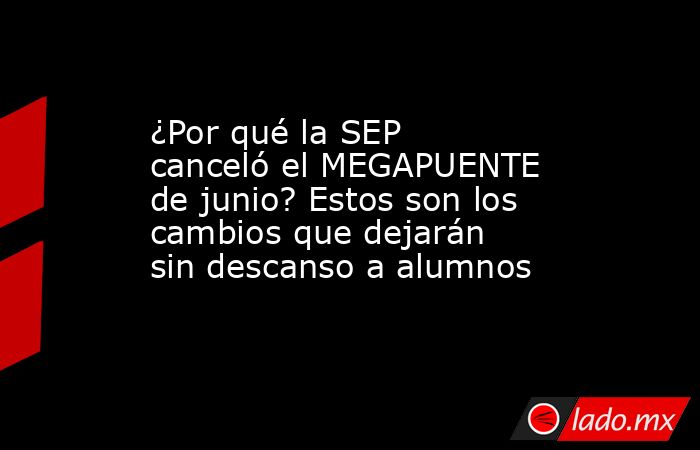 ¿Por qué la SEP canceló el MEGAPUENTE de junio? Estos son los cambios que dejarán sin descanso a alumnos. Noticias en tiempo real