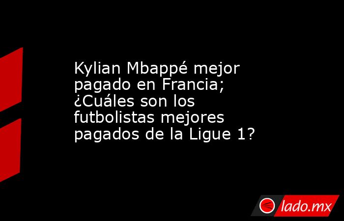 Kylian Mbappé mejor pagado en Francia; ¿Cuáles son los futbolistas mejores pagados de la Ligue 1?. Noticias en tiempo real