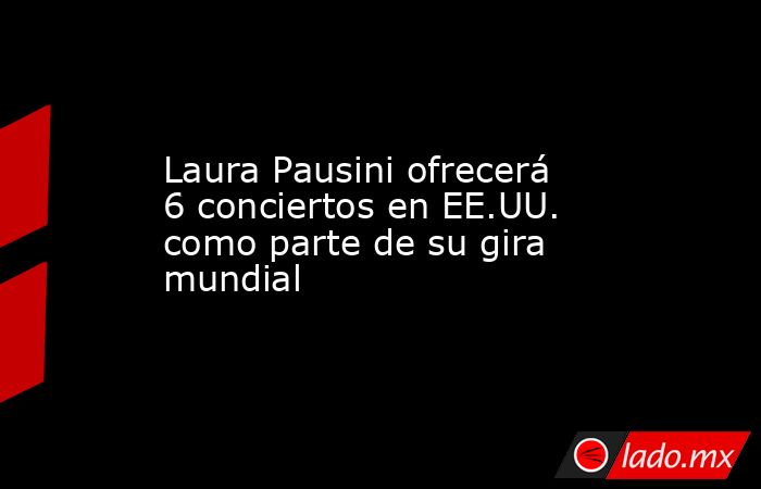 Laura Pausini ofrecerá 6 conciertos en EE.UU. como parte de su gira mundial. Noticias en tiempo real