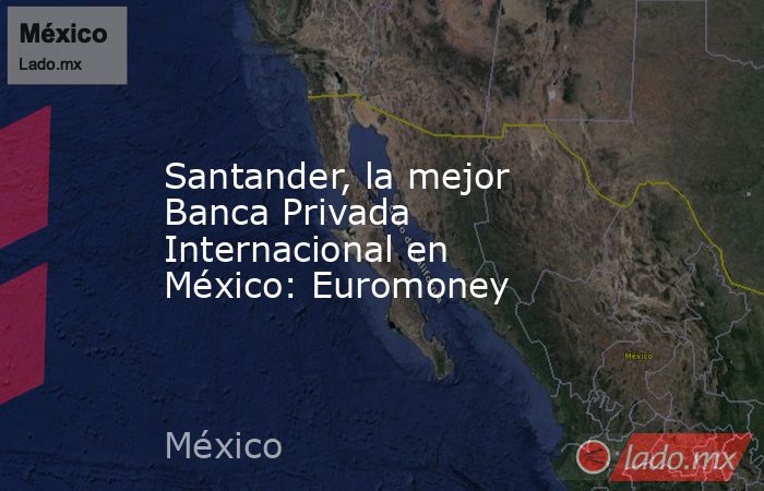 Santander, la mejor Banca Privada Internacional en México: Euromoney. Noticias en tiempo real