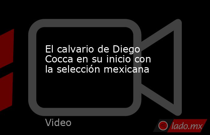 El calvario de Diego Cocca en su inicio con la selección mexicana. Noticias en tiempo real