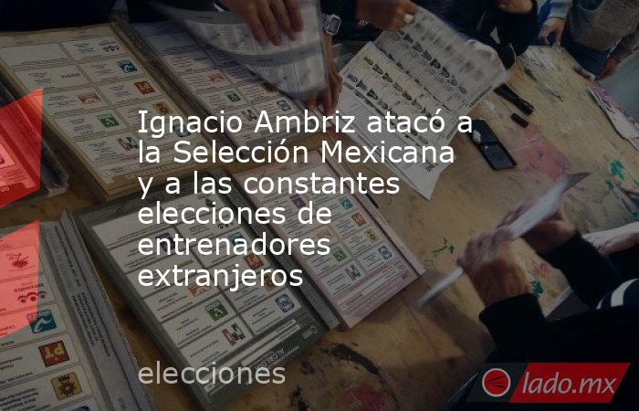 Ignacio Ambriz atacó a la Selección Mexicana y a las constantes elecciones de entrenadores extranjeros . Noticias en tiempo real