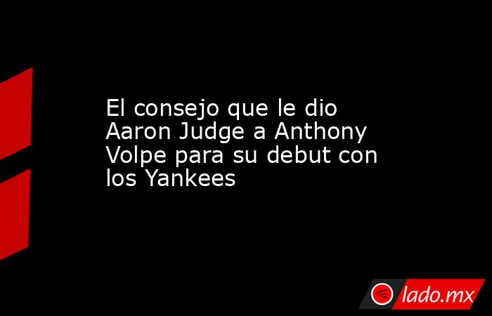 El consejo que le dio Aaron Judge a Anthony Volpe para su debut con los Yankees. Noticias en tiempo real