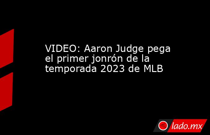 VIDEO: Aaron Judge pega el primer jonrón de la temporada 2023 de MLB. Noticias en tiempo real