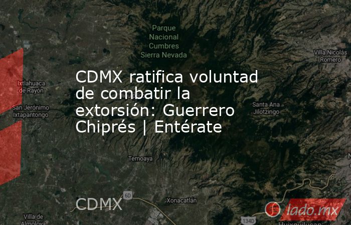 CDMX ratifica voluntad de combatir la extorsión: Guerrero Chiprés | Entérate. Noticias en tiempo real
