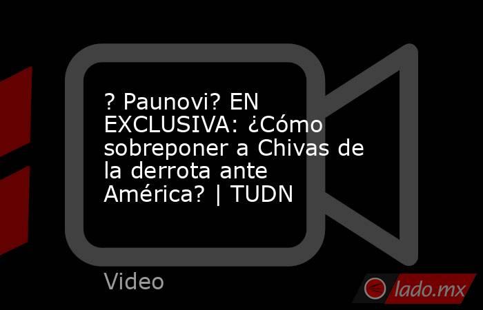 ? Paunovi? EN EXCLUSIVA: ¿Cómo sobreponer a Chivas de la derrota ante América? | TUDN. Noticias en tiempo real