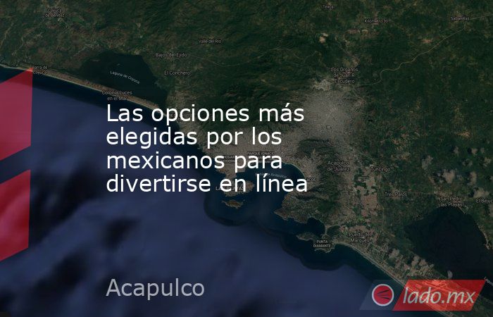 Las opciones más elegidas por los mexicanos para divertirse en línea. Noticias en tiempo real