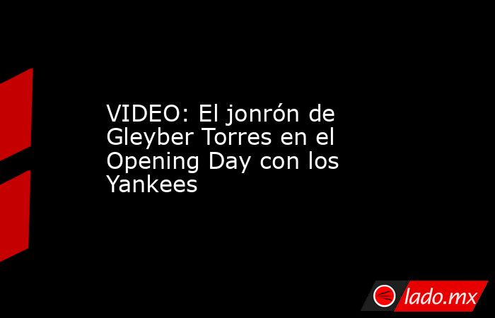VIDEO: El jonrón de Gleyber Torres en el Opening Day con los Yankees . Noticias en tiempo real