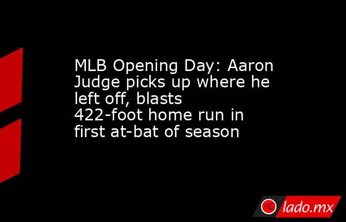 MLB Opening Day: Aaron Judge picks up where he left off, blasts 422-foot home run in first at-bat of season. Noticias en tiempo real