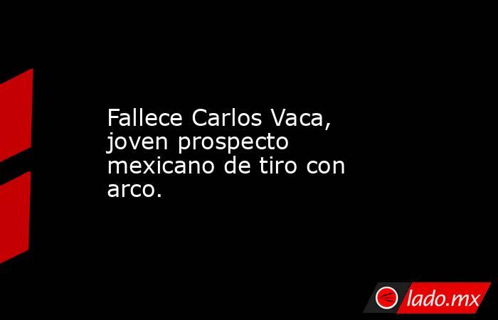 Fallece Carlos Vaca, joven prospecto mexicano de tiro con arco.. Noticias en tiempo real