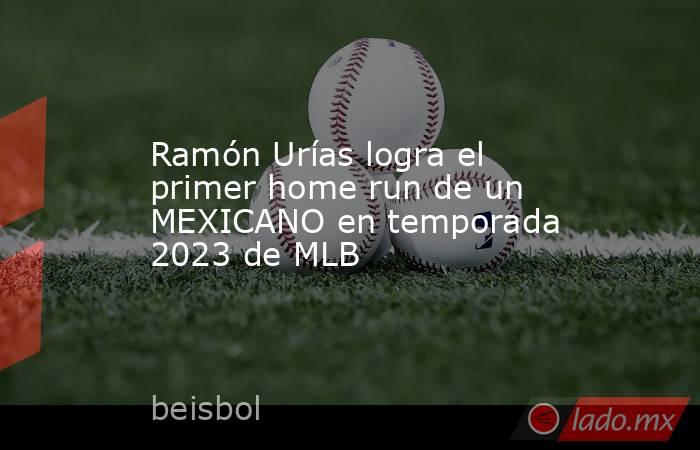 Ramón Urías logra el primer home run de un MEXICANO en temporada 2023 de MLB. Noticias en tiempo real