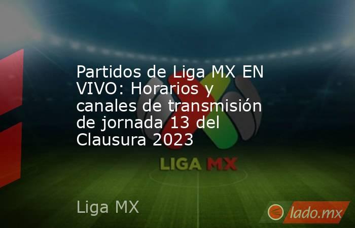 Partidos de Liga MX EN VIVO: Horarios y canales de transmisión de jornada 13 del Clausura 2023. Noticias en tiempo real