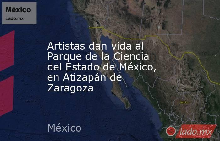 Artistas dan vida al Parque de la Ciencia del Estado de México, en Atizapán de Zaragoza. Noticias en tiempo real