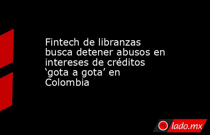 Fintech de libranzas busca detener abusos en intereses de créditos ‘gota a gota’ en Colombia. Noticias en tiempo real