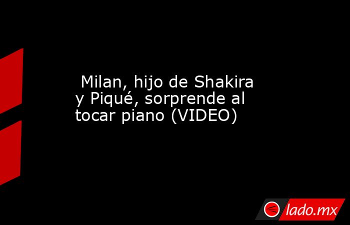  Milan, hijo de Shakira y Piqué, sorprende al tocar piano (VIDEO). Noticias en tiempo real